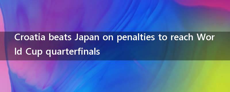 Croatia beats Japan on penalties to reach World Cup quarterfinals